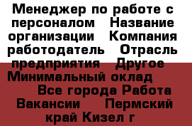 Менеджер по работе с персоналом › Название организации ­ Компания-работодатель › Отрасль предприятия ­ Другое › Минимальный оклад ­ 26 000 - Все города Работа » Вакансии   . Пермский край,Кизел г.